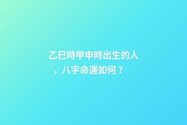 乙巳時甲申時出生的人，八字命運如何？